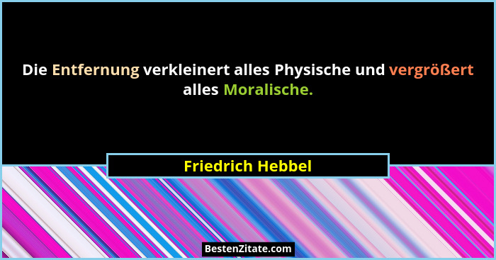 Die Entfernung verkleinert alles Physische und vergrößert alles Moralische.... - Friedrich Hebbel