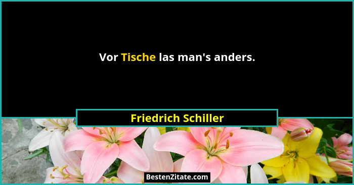 Vor Tische las man's anders.... - Friedrich Schiller