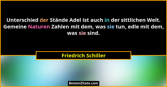 Unterschied der Stände Adel ist auch in der sittlichen Welt. Gemeine Naturen Zahlen mit dem, was sie tun, edle mit dem, was sie s... - Friedrich Schiller