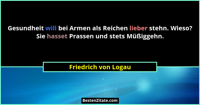 Gesundheit will bei Armen als Reichen lieber stehn. Wieso? Sie hasset Prassen und stets Müßiggehn.... - Friedrich von Logau