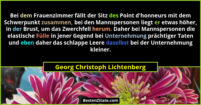 Bei dem Frauenzimmer fällt der Sitz des Point d'honneurs mit dem Schwerpunkt zusammen, bei den Mannspersonen liegt e... - Georg Christoph Lichtenberg