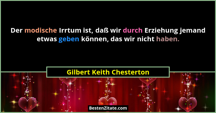 Der modische Irrtum ist, daß wir durch Erziehung jemand etwas geben können, das wir nicht haben.... - Gilbert Keith Chesterton