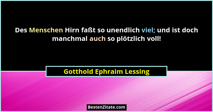 Des Menschen Hirn faßt so unendlich viel; und ist doch manchmal auch so plötzlich voll!... - Gotthold Ephraim Lessing
