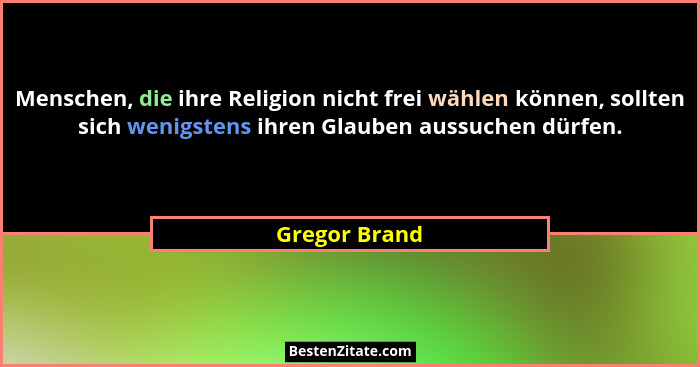 Menschen, die ihre Religion nicht frei wählen können, sollten sich wenigstens ihren Glauben aussuchen dürfen.... - Gregor Brand