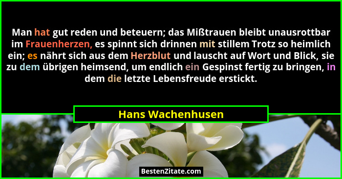 Man hat gut reden und beteuern; das Mißtrauen bleibt unausrottbar im Frauenherzen, es spinnt sich drinnen mit stillem Trotz so heim... - Hans Wachenhusen