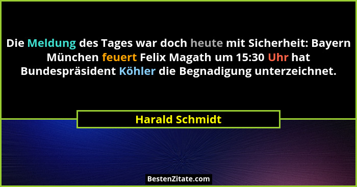 Die Meldung des Tages war doch heute mit Sicherheit: Bayern München feuert Felix Magath um 15:30 Uhr hat Bundespräsident Köhler die B... - Harald Schmidt