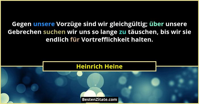 Gegen unsere Vorzüge sind wir gleichgültig; über unsere Gebrechen suchen wir uns so lange zu täuschen, bis wir sie endlich für Vortre... - Heinrich Heine