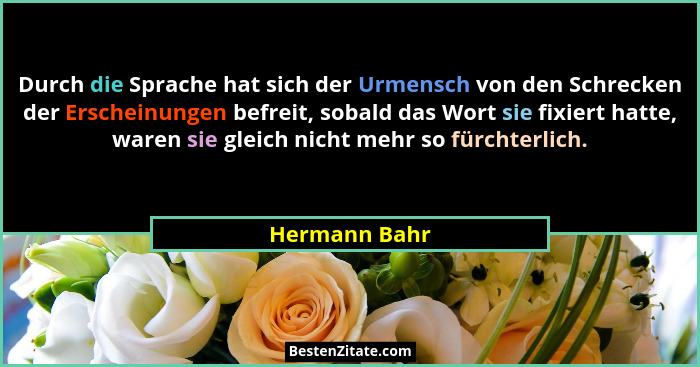 Durch die Sprache hat sich der Urmensch von den Schrecken der Erscheinungen befreit, sobald das Wort sie fixiert hatte, waren sie gleic... - Hermann Bahr
