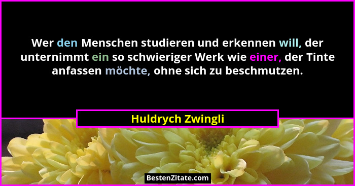 Wer den Menschen studieren und erkennen will, der unternimmt ein so schwieriger Werk wie einer, der Tinte anfassen möchte, ohne sic... - Huldrych Zwingli
