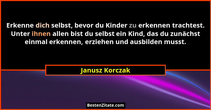 Erkenne dich selbst, bevor du Kinder zu erkennen trachtest. Unter ihnen allen bist du selbst ein Kind, das du zunächst einmal erkenne... - Janusz Korczak