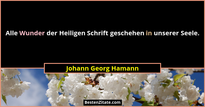 Alle Wunder der Heiligen Schrift geschehen in unserer Seele.... - Johann Georg Hamann