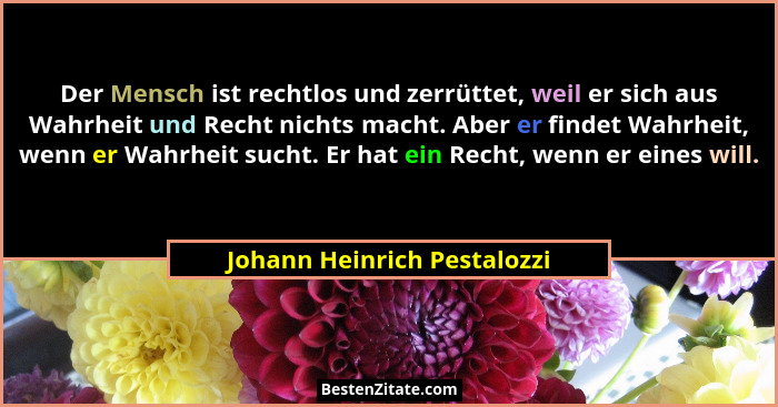 Der Mensch ist rechtlos und zerrüttet, weil er sich aus Wahrheit und Recht nichts macht. Aber er findet Wahrheit, wenn er... - Johann Heinrich Pestalozzi