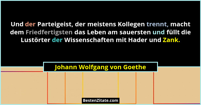 Und der Parteigeist, der meistens Kollegen trennt, macht dem Friedfertigsten das Leben am sauersten und füllt die Lustört... - Johann Wolfgang von Goethe