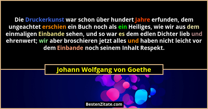 Die Druckerkunst war schon über hundert Jahre erfunden, dem ungeachtet erschien ein Buch noch als ein Heiliges, wie wir a... - Johann Wolfgang von Goethe