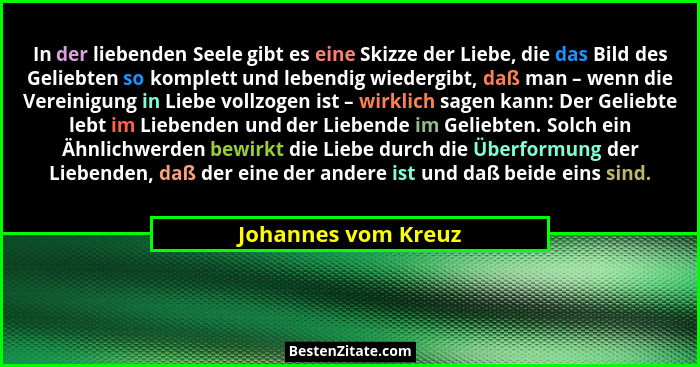 In der liebenden Seele gibt es eine Skizze der Liebe, die das Bild des Geliebten so komplett und lebendig wiedergibt, daß man – w... - Johannes vom Kreuz