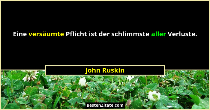 Eine versäumte Pflicht ist der schlimmste aller Verluste.... - John Ruskin