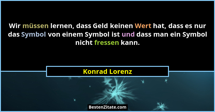 Wir müssen lernen, dass Geld keinen Wert hat, dass es nur das Symbol von einem Symbol ist und dass man ein Symbol nicht fressen kann.... - Konrad Lorenz