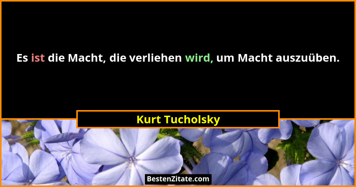 Es ist die Macht, die verliehen wird, um Macht auszuüben.... - Kurt Tucholsky