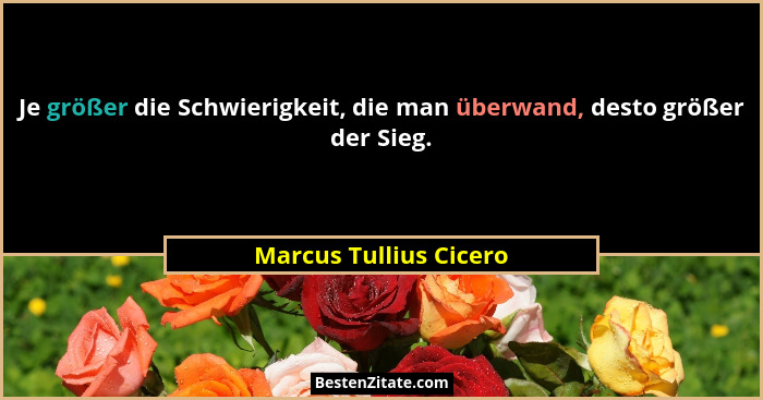 Je größer die Schwierigkeit, die man überwand, desto größer der Sieg.... - Marcus Tullius Cicero
