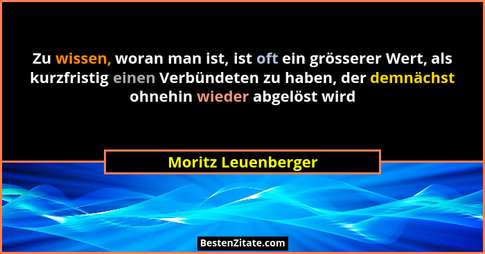 Zu wissen, woran man ist, ist oft ein grösserer Wert, als kurzfristig einen Verbündeten zu haben, der demnächst ohnehin wieder ab... - Moritz Leuenberger