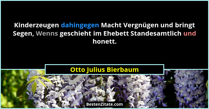 Kinderzeugen dahingegen Macht Vergnügen und bringt Segen, Wenns geschieht im Ehebett Standesamtlich und honett.... - Otto Julius Bierbaum