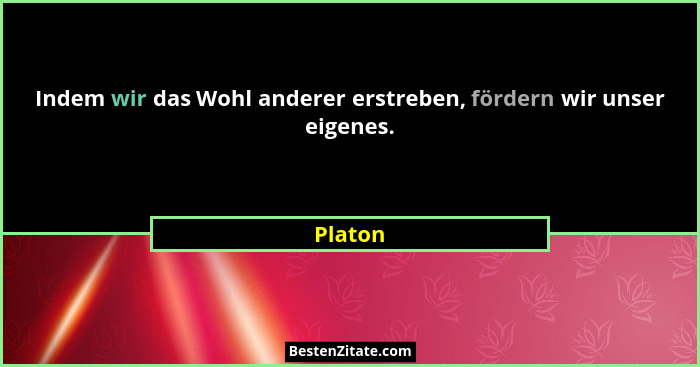 Indem wir das Wohl anderer erstreben, fördern wir unser eigenes.... - Platon