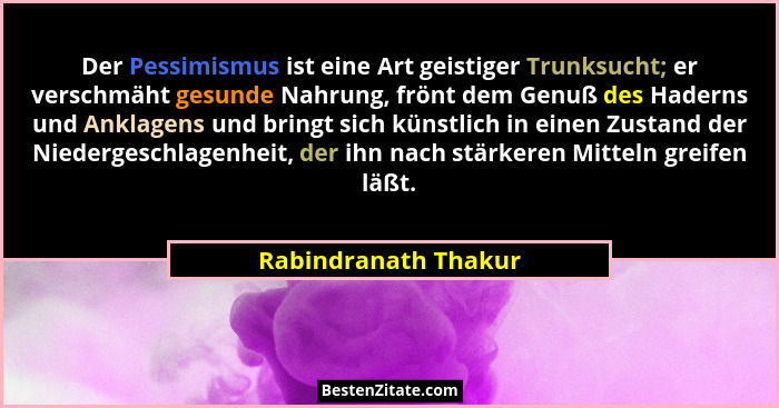 Der Pessimismus ist eine Art geistiger Trunksucht; er verschmäht gesunde Nahrung, frönt dem Genuß des Haderns und Anklagens und... - Rabindranath Thakur