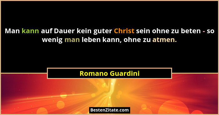 Man kann auf Dauer kein guter Christ sein ohne zu beten - so wenig man leben kann, ohne zu atmen.... - Romano Guardini