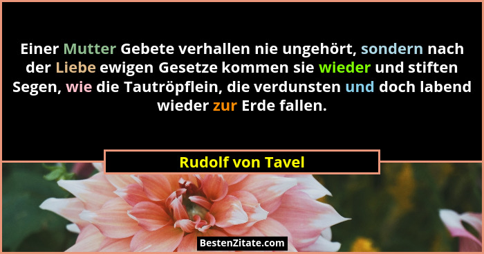 Einer Mutter Gebete verhallen nie ungehört, sondern nach der Liebe ewigen Gesetze kommen sie wieder und stiften Segen, wie die Taut... - Rudolf von Tavel