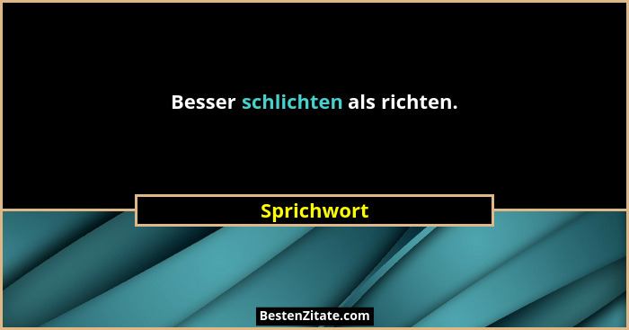 Besser schlichten als richten.... - Sprichwort