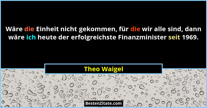 Wäre die Einheit nicht gekommen, für die wir alle sind, dann wäre ich heute der erfolgreichste Finanzminister seit 1969.... - Theo Waigel