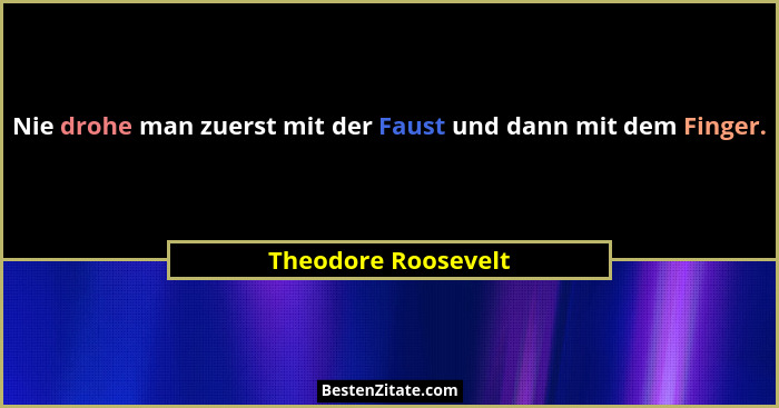 Nie drohe man zuerst mit der Faust und dann mit dem Finger.... - Theodore Roosevelt
