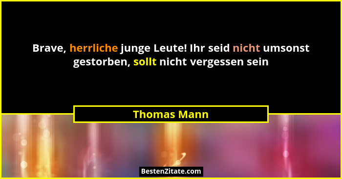 Brave, herrliche junge Leute! Ihr seid nicht umsonst gestorben, sollt nicht vergessen sein... - Thomas Mann