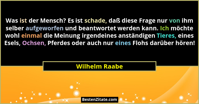 Was ist der Mensch? Es ist schade, daß diese Frage nur von ihm selber aufgeworfen und beantwortet werden kann. Ich möchte wohl einmal... - Wilhelm Raabe