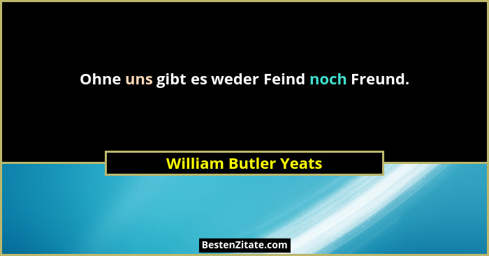 Ohne uns gibt es weder Feind noch Freund.... - William Butler Yeats