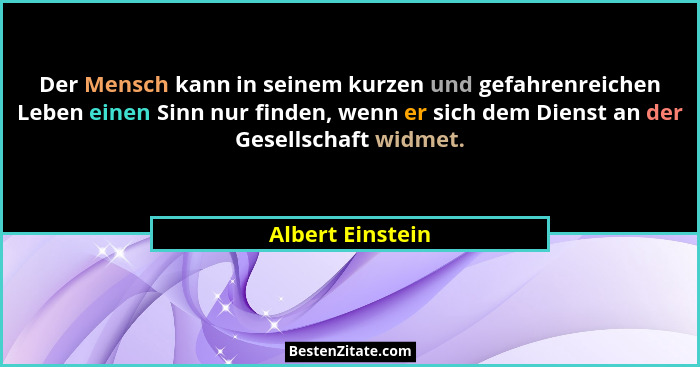 Der Mensch kann in seinem kurzen und gefahrenreichen Leben einen Sinn nur finden, wenn er sich dem Dienst an der Gesellschaft widmet... - Albert Einstein