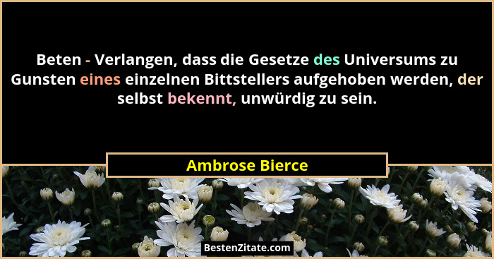 Beten - Verlangen, dass die Gesetze des Universums zu Gunsten eines einzelnen Bittstellers aufgehoben werden, der selbst bekennt, unw... - Ambrose Bierce