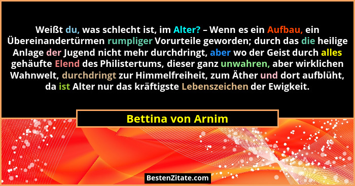 Weißt du, was schlecht ist, im Alter? – Wenn es ein Aufbau, ein Übereinandertürmen rumpliger Vorurteile geworden; durch das die he... - Bettina von Arnim