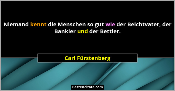 Niemand kennt die Menschen so gut wie der Beichtvater, der Bankier und der Bettler.... - Carl Fürstenberg