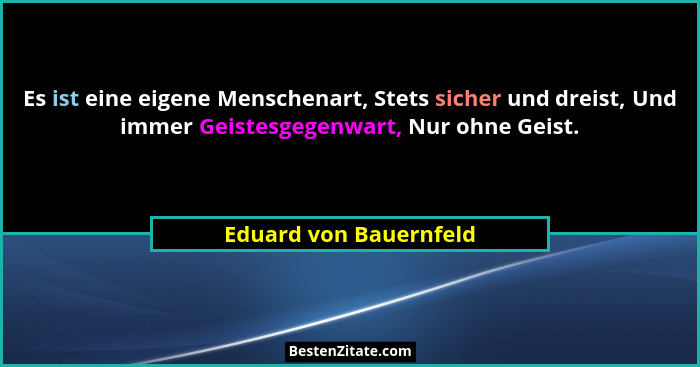 Es ist eine eigene Menschenart, Stets sicher und dreist, Und immer Geistesgegenwart, Nur ohne Geist.... - Eduard von Bauernfeld