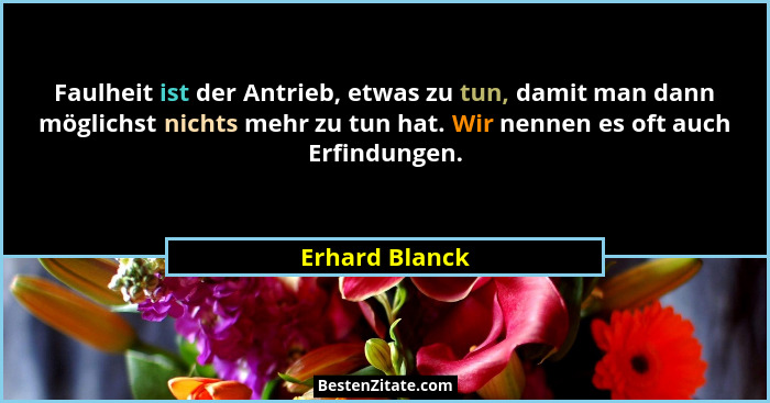 Faulheit ist der Antrieb, etwas zu tun, damit man dann möglichst nichts mehr zu tun hat. Wir nennen es oft auch Erfindungen.... - Erhard Blanck
