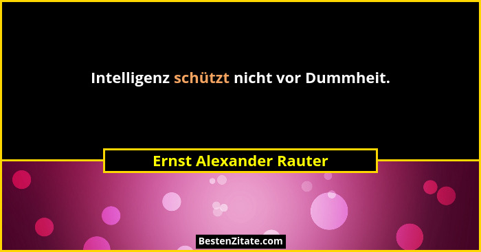 Intelligenz schützt nicht vor Dummheit.... - Ernst Alexander Rauter