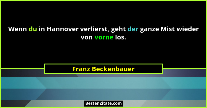 Wenn du in Hannover verlierst, geht der ganze Mist wieder von vorne los.... - Franz Beckenbauer