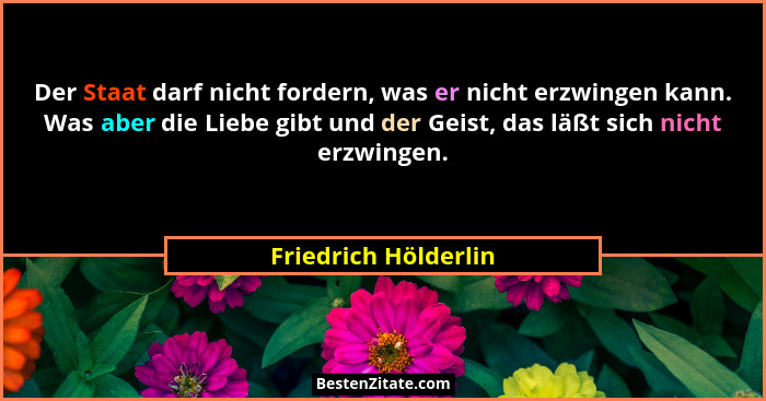 Der Staat darf nicht fordern, was er nicht erzwingen kann. Was aber die Liebe gibt und der Geist, das läßt sich nicht erzwingen.... - Friedrich Hölderlin