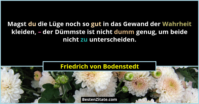 Magst du die Lüge noch so gut in das Gewand der Wahrheit kleiden, – der Dümmste ist nicht dumm genug, um beide nicht zu unt... - Friedrich von Bodenstedt
