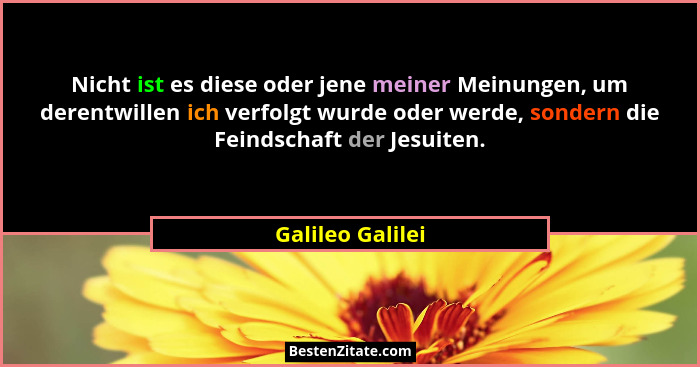 Nicht ist es diese oder jene meiner Meinungen, um derentwillen ich verfolgt wurde oder werde, sondern die Feindschaft der Jesuiten.... - Galileo Galilei