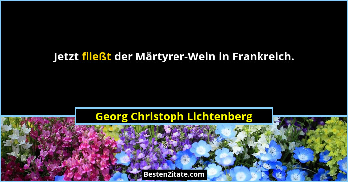Jetzt fließt der Märtyrer-Wein in Frankreich.... - Georg Christoph Lichtenberg