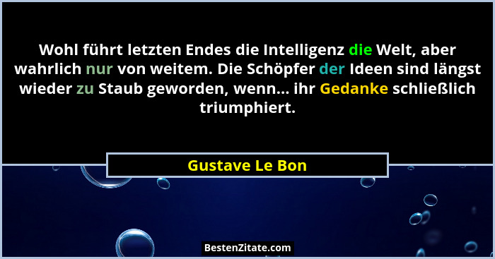 Wohl führt letzten Endes die Intelligenz die Welt, aber wahrlich nur von weitem. Die Schöpfer der Ideen sind längst wieder zu Staub g... - Gustave Le Bon