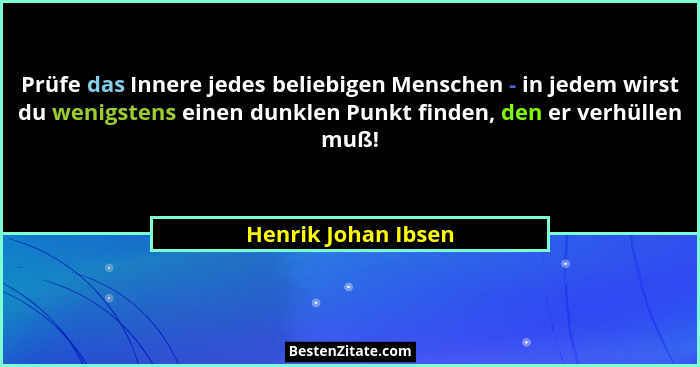 Prüfe das Innere jedes beliebigen Menschen - in jedem wirst du wenigstens einen dunklen Punkt finden, den er verhüllen muß!... - Henrik Johan Ibsen