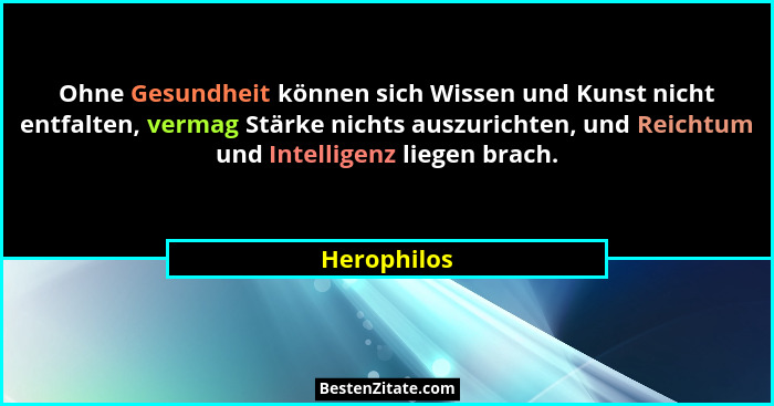 Ohne Gesundheit können sich Wissen und Kunst nicht entfalten, vermag Stärke nichts auszurichten, und Reichtum und Intelligenz liegen brac... - Herophilos